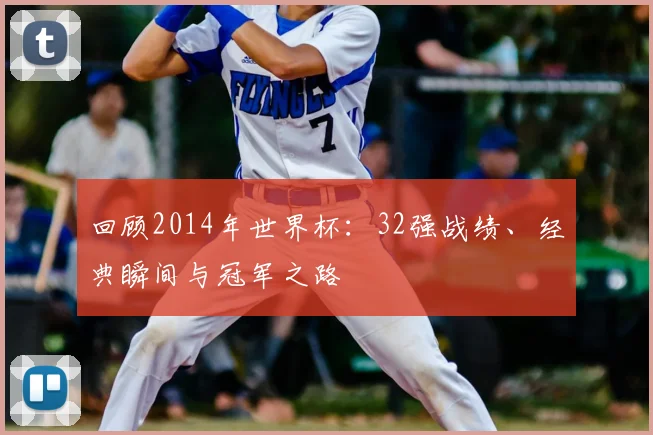 回顾2014年世界杯:32强战绩、经典瞬间与冠军之路