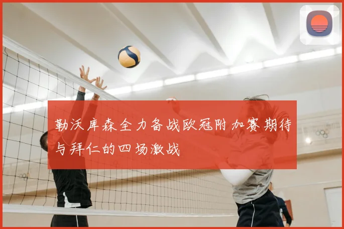勒沃库森全力备战欧冠附加赛期待与拜仁的四场激战