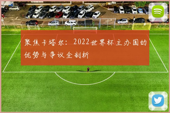 聚焦卡塔尔:2022世界杯主办国的优势与争议全剖析