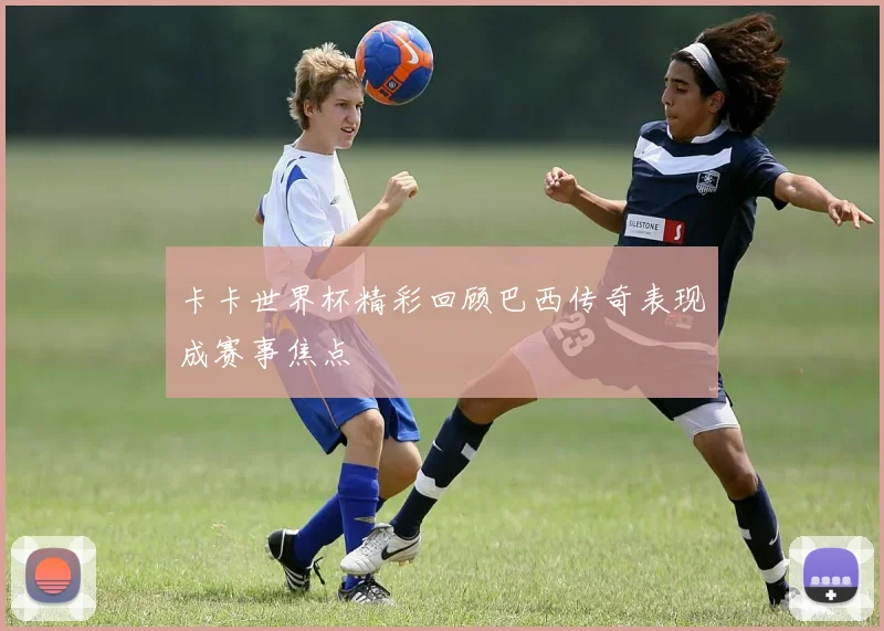卡卡世界杯精彩回顾巴西传奇表现成赛事焦点