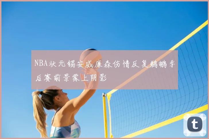 NBA状元锡安威廉森伤情反复鹈鹕季后赛前景蒙上阴影