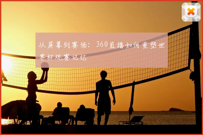 从屏幕到赛场:360直播如何重塑世界杯观赛记忆