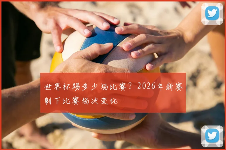 世界杯踢多少场比赛?2026年新赛制下比赛场次变化