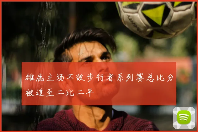 雄鹿主场不敌步行者系列赛总比分被追至二比二平