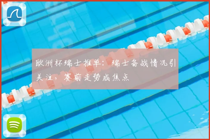 欧洲杯瑞士推单:瑞士备战情况引关注,赛前走势成焦点