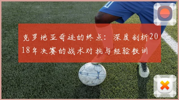 克罗地亚奇迹的终点:深度剖析2018年决赛的战术对抗与经验教训