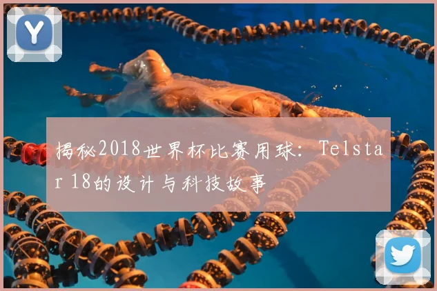 揭秘2018世界杯比赛用球:Telstar 18的设计与科技故事