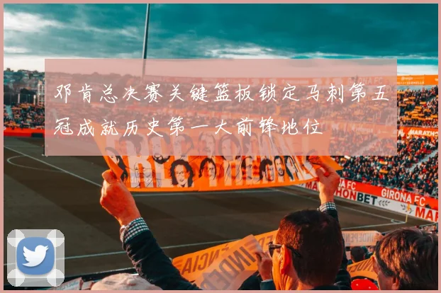 邓肯总决赛关键篮板锁定马刺第五冠成就历史第一大前锋地位