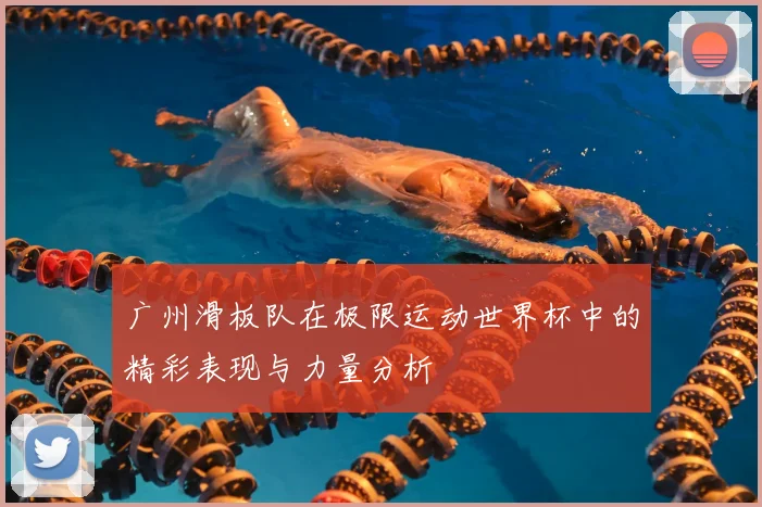 广州滑板队在极限运动世界杯中的精彩表现与力量分析