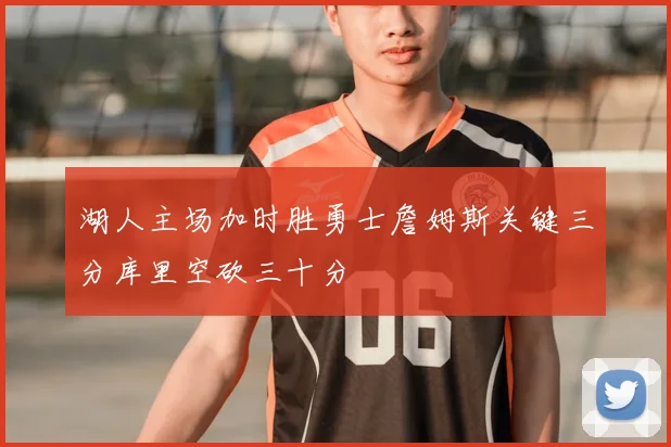 湖人主场加时胜勇士詹姆斯关键三分库里空砍三十分