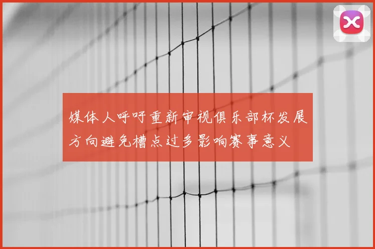媒体人呼吁重新审视俱乐部杯发展方向避免槽点过多影响赛事意义
