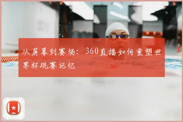 从屏幕到赛场:360直播如何重塑世界杯观赛记忆